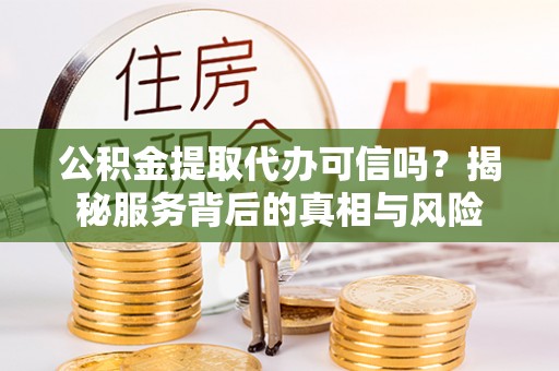 北港公积金提取代办可信吗？揭秘服务背后的真相与风险