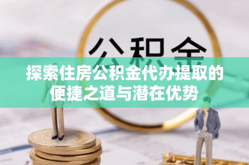 北港探索住房公积金代办提取的便捷之道与潜在优势