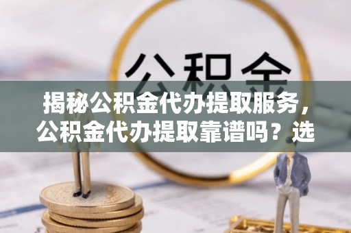 北港揭秘公积金代办提取服务，公积金代办提取靠谱吗？选择需谨慎