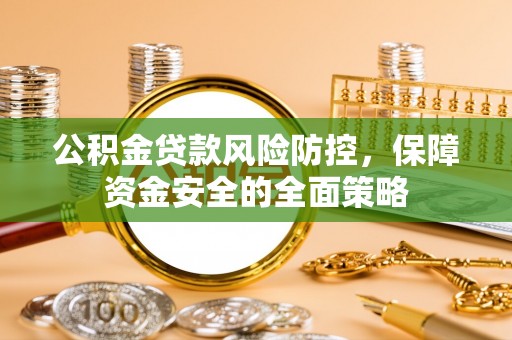 北港公积金贷款风险防控，保障资金安全的全面策略