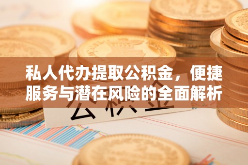 北港私人代办提取公积金，便捷服务与潜在风险的全面解析