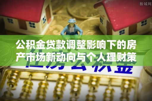 北港公积金贷款调整影响下的房产市场新动向与个人理财策略