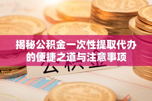 北港揭秘公积金一次性提取代办的便捷之道与注意事项