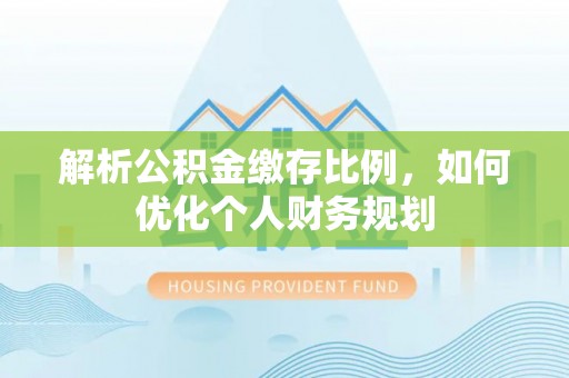 北港解析公积金缴存比例，如何优化个人财务规划