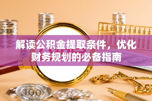 北港解读公积金提取条件，优化财务规划的必备指南