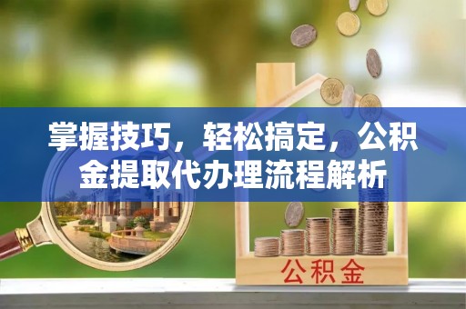 北港掌握技巧，轻松搞定，公积金提取代办理流程解析