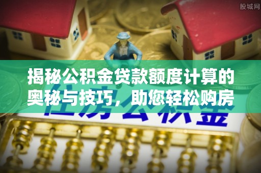 北港揭秘公积金贷款额度计算的奥秘与技巧，助您轻松购房