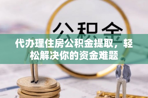 北港代办理住房公积金提取，轻松解决你的资金难题