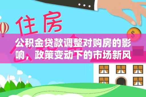 北港公积金贷款调整对购房的影响，政策变动下的市场新风向