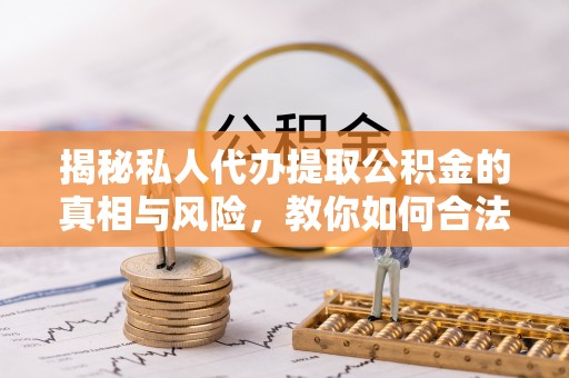 北港揭秘私人代办提取公积金的真相与风险，教你如何合法高效操作