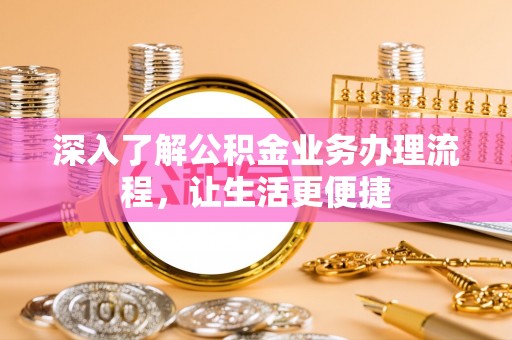 北港深入了解公积金业务办理流程，让生活更便捷