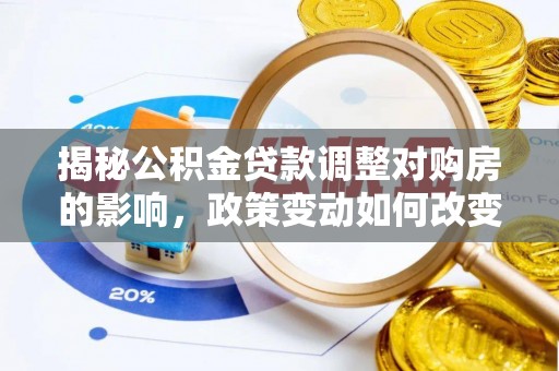 北港揭秘公积金贷款调整对购房的影响，政策变动如何改变你的买房计划
