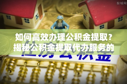 北港如何高效办理公积金提取？揭秘公积金提取代办服务的优势与注意事项