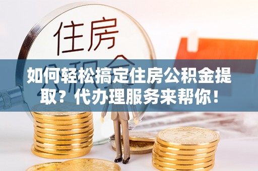 北港如何轻松搞定住房公积金提取？代办理服务来帮你！