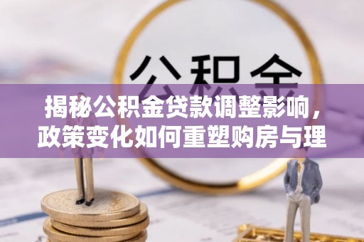 北港揭秘公积金贷款调整影响，政策变化如何重塑购房与理财规划