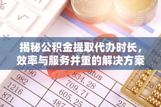 北港揭秘公积金提取代办时长，效率与服务并重的解决方案