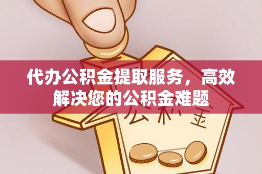 北港代办公积金提取服务，高效解决您的公积金难题
