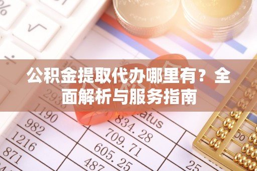 北港公积金提取代办哪里有？全面解析与服务指南