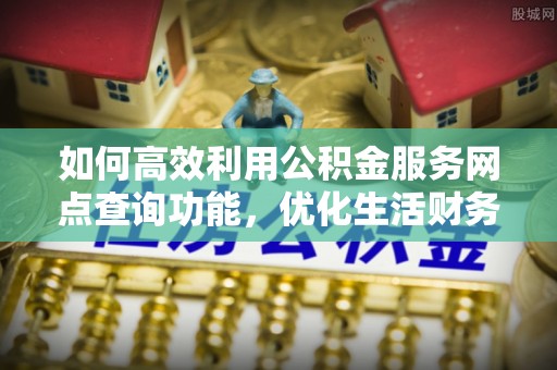 北港如何高效利用公积金服务网点查询功能，优化生活财务管理