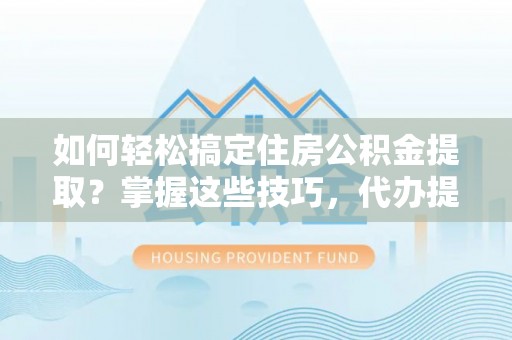 北港如何轻松搞定住房公积金提取？掌握这些技巧，代办提取住房公积金不再难