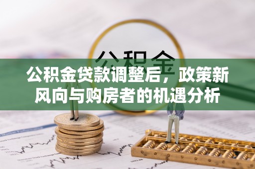 北港公积金贷款调整后，政策新风向与购房者的机遇分析
