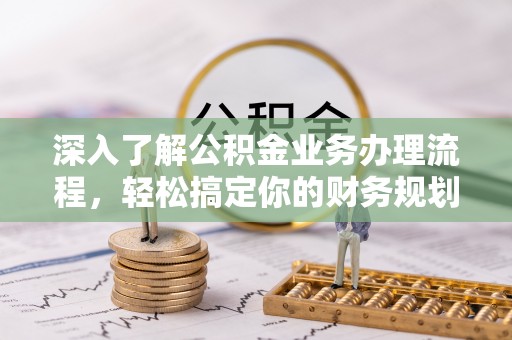 北港深入了解公积金业务办理流程，轻松搞定你的财务规划