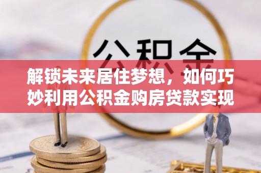 北港解锁未来居住梦想，如何巧妙利用公积金购房贷款实现房产投资