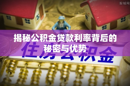 北港揭秘公积金贷款利率背后的秘密与优势