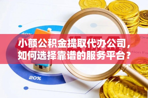 北港小额公积金提取代办公司，如何选择靠谱的服务平台？