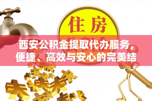 北港西安公积金提取代办服务，便捷、高效与安心的完美结合