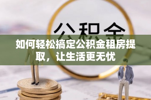 北港如何轻松搞定公积金租房提取，让生活更无忧