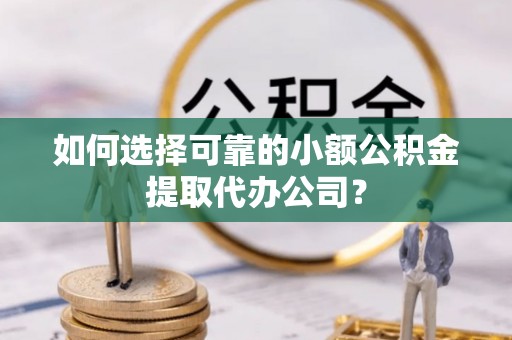 北港如何选择可靠的小额公积金提取代办公司？