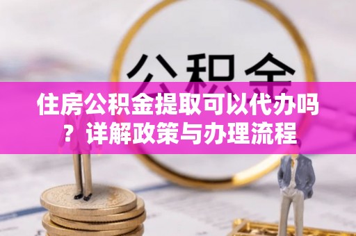 北港住房公积金提取可以代办吗？详解政策与办理流程