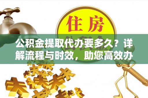 北港公积金提取代办要多久？详解流程与时效，助您高效办理