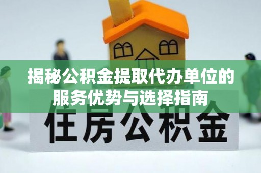 北港揭秘公积金提取代办单位的服务优势与选择指南
