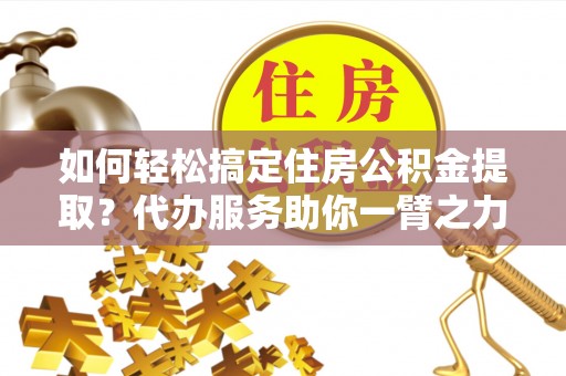 北港如何轻松搞定住房公积金提取？代办服务助你一臂之力