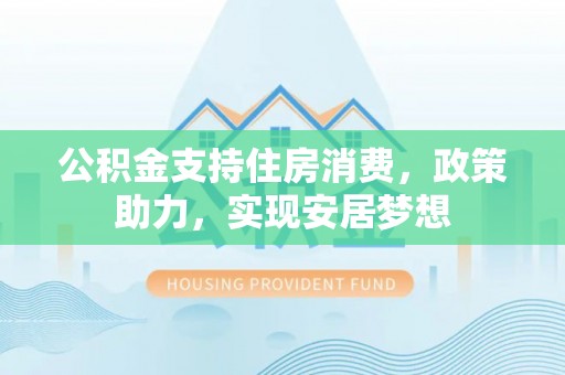 北港公积金支持住房消费，政策助力，实现安居梦想