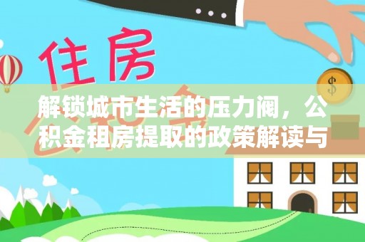 北港解锁城市生活的压力阀，公积金租房提取的政策解读与实践指南