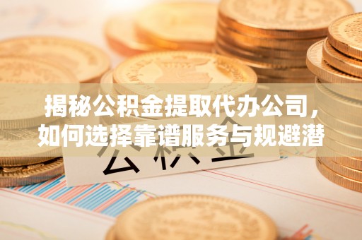 北港揭秘公积金提取代办公司，如何选择靠谱服务与规避潜在风险