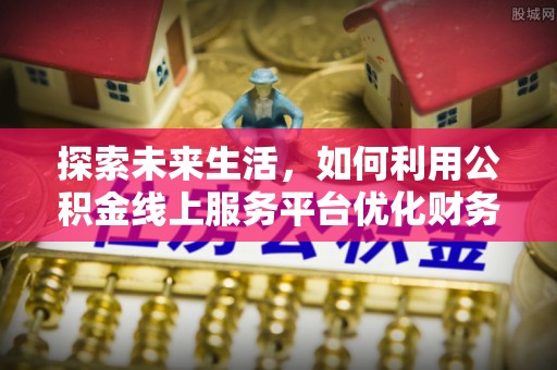 北港探索未来生活，如何利用公积金线上服务平台优化财务管理