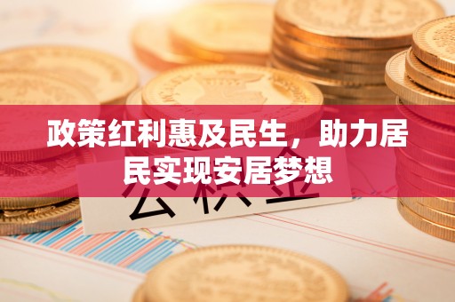 北港政策红利惠及民生，助力居民实现安居梦想