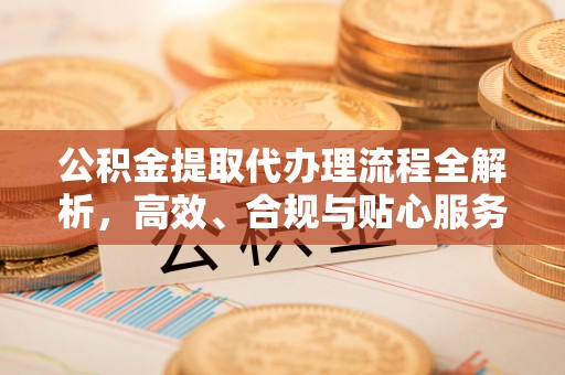 北港公积金提取代办理流程全解析，高效、合规与贴心服务