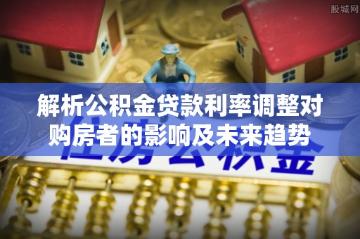北港解析公积金贷款利率调整对购房者的影响及未来趋势