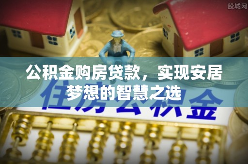 北港公积金购房贷款，实现安居梦想的智慧之选