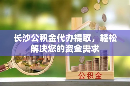 北港长沙公积金代办提取，轻松解决您的资金需求