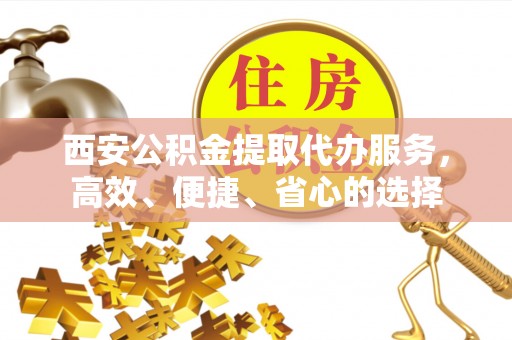 北港西安公积金提取代办服务，高效、便捷、省心的选择
