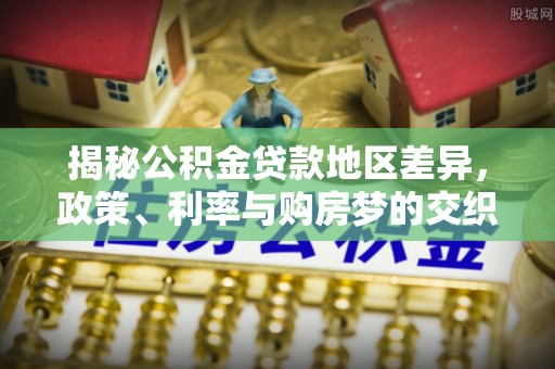 北港揭秘公积金贷款地区差异，政策、利率与购房梦的交织