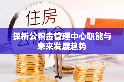 北港探析公积金管理中心职能与未来发展趋势