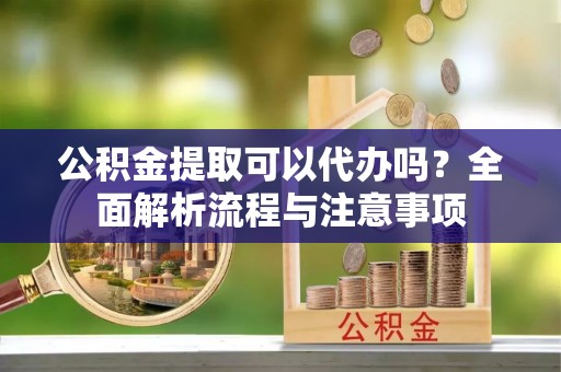 北港公积金提取可以代办吗？全面解析流程与注意事项