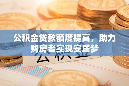北港公积金贷款额度提高，助力购房者实现安居梦